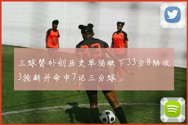 三球替补创历史单场砍下33分8助攻3抢断并命中7记三分球