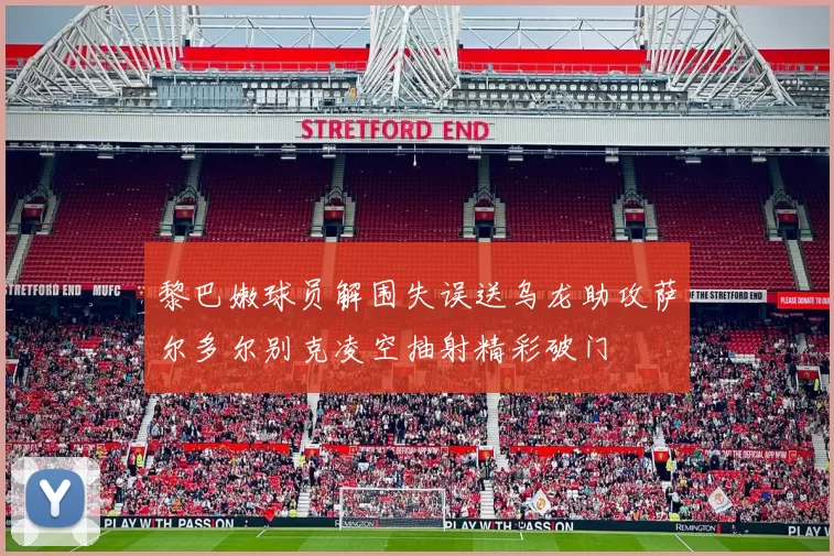 黎巴嫩球员解围失误送乌龙助攻萨尔多尔别克凌空抽射精彩破门