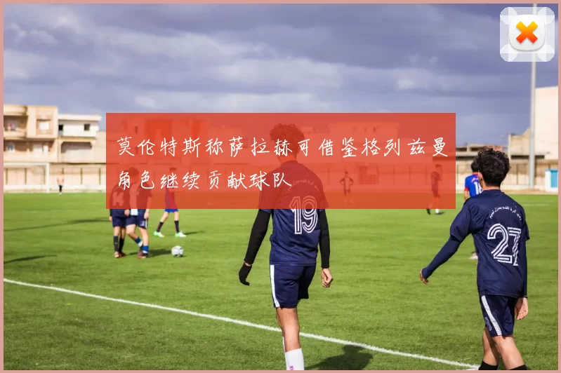 莫伦特斯称萨拉赫可借鉴格列兹曼角色继续贡献球队