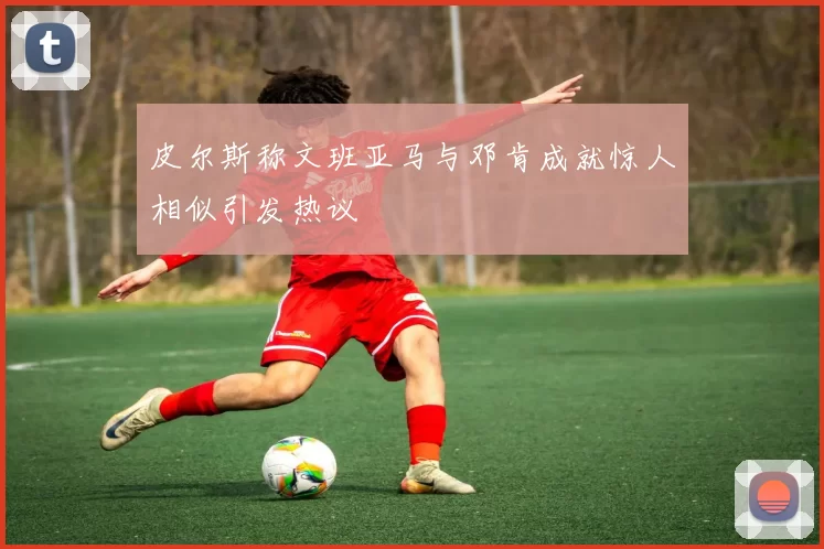 皮尔斯称文班亚马与邓肯成就惊人相似引发热议