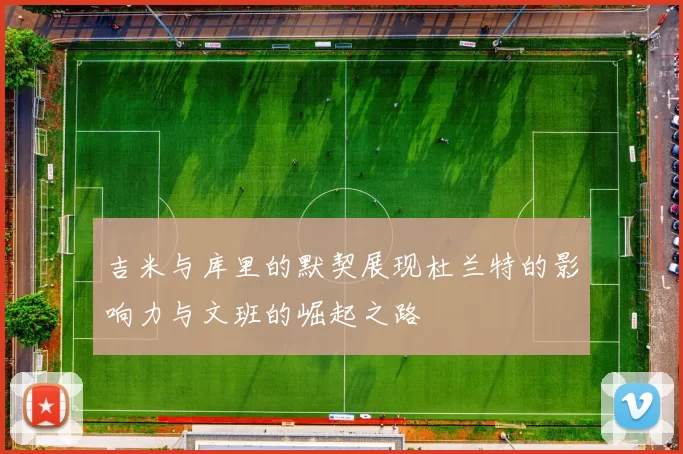 吉米与库里的默契展现杜兰特的影响力与文班的崛起之路