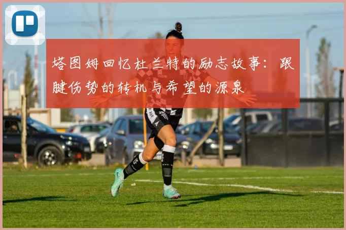 塔图姆回忆杜兰特的励志故事：跟腱伤势的转机与希望的源泉