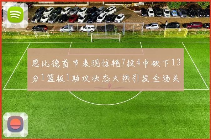 恩比德首节表现惊艳7投4中砍下13分1篮板1助攻状态火热引发全场关注