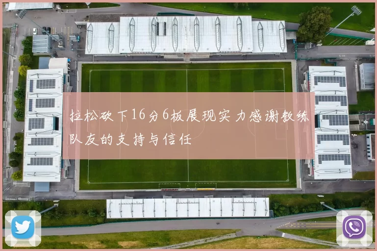 拉松砍下16分6板展现实力感谢教练队友的支持与信任